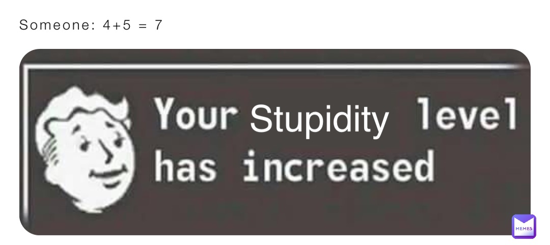 Someone: 4+5 = 7 Stupidity