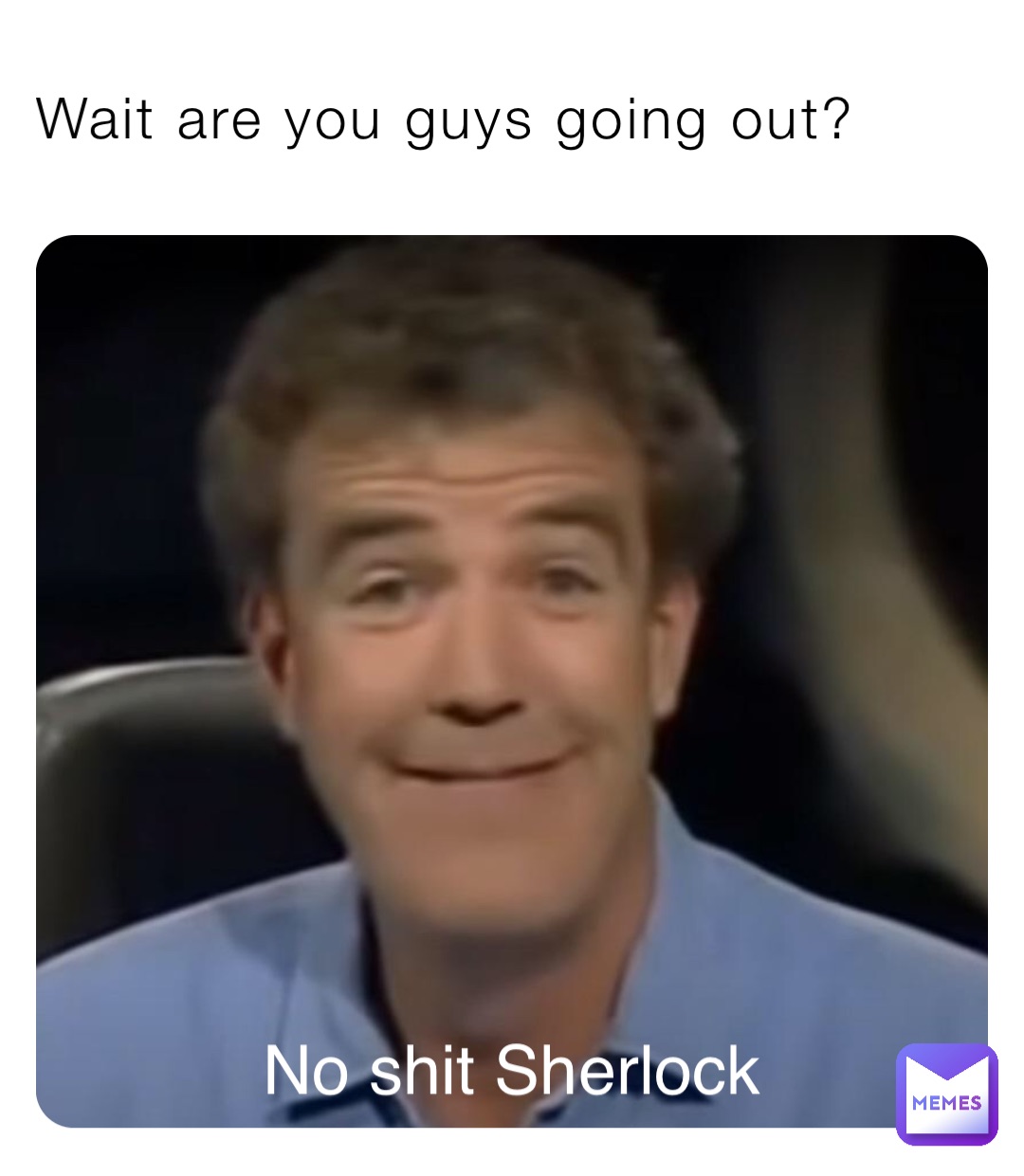 Wait are you guys going out? No shit Sherlock