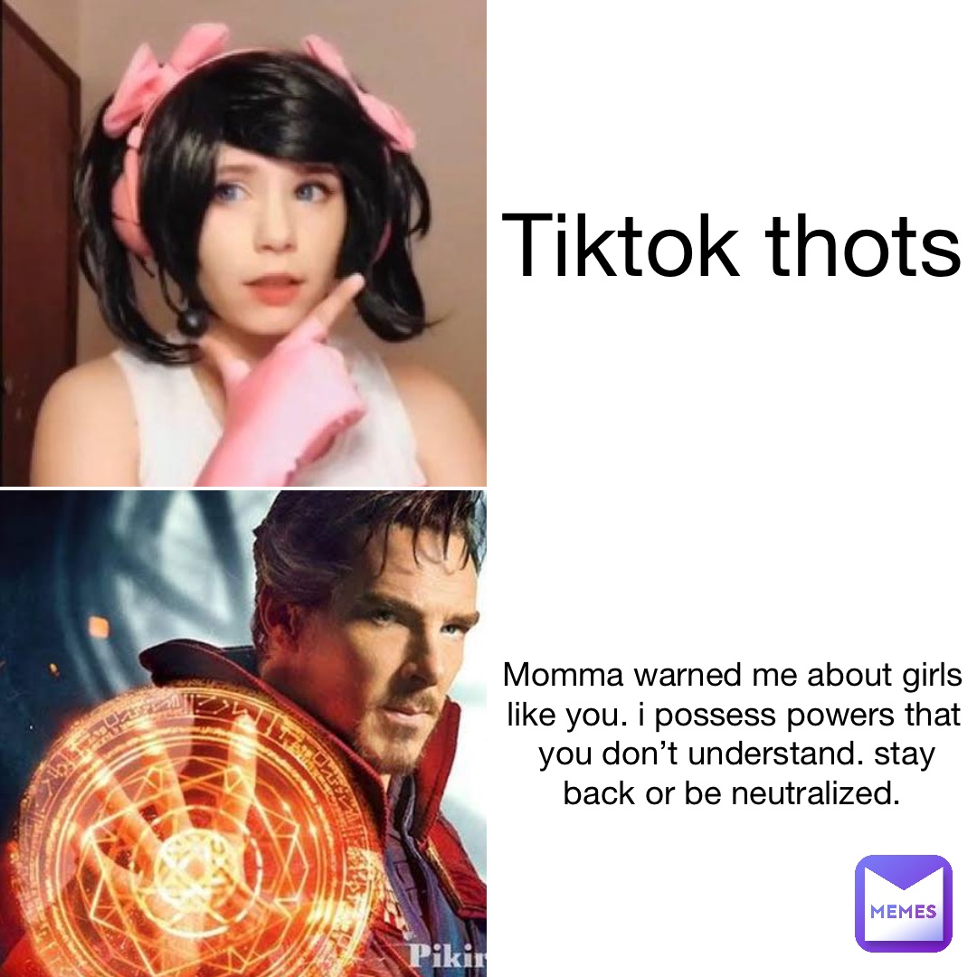 TikTok thots Momma warned me about girls like you. I possess powers that you don’t understand. Stay back or be neutralized.