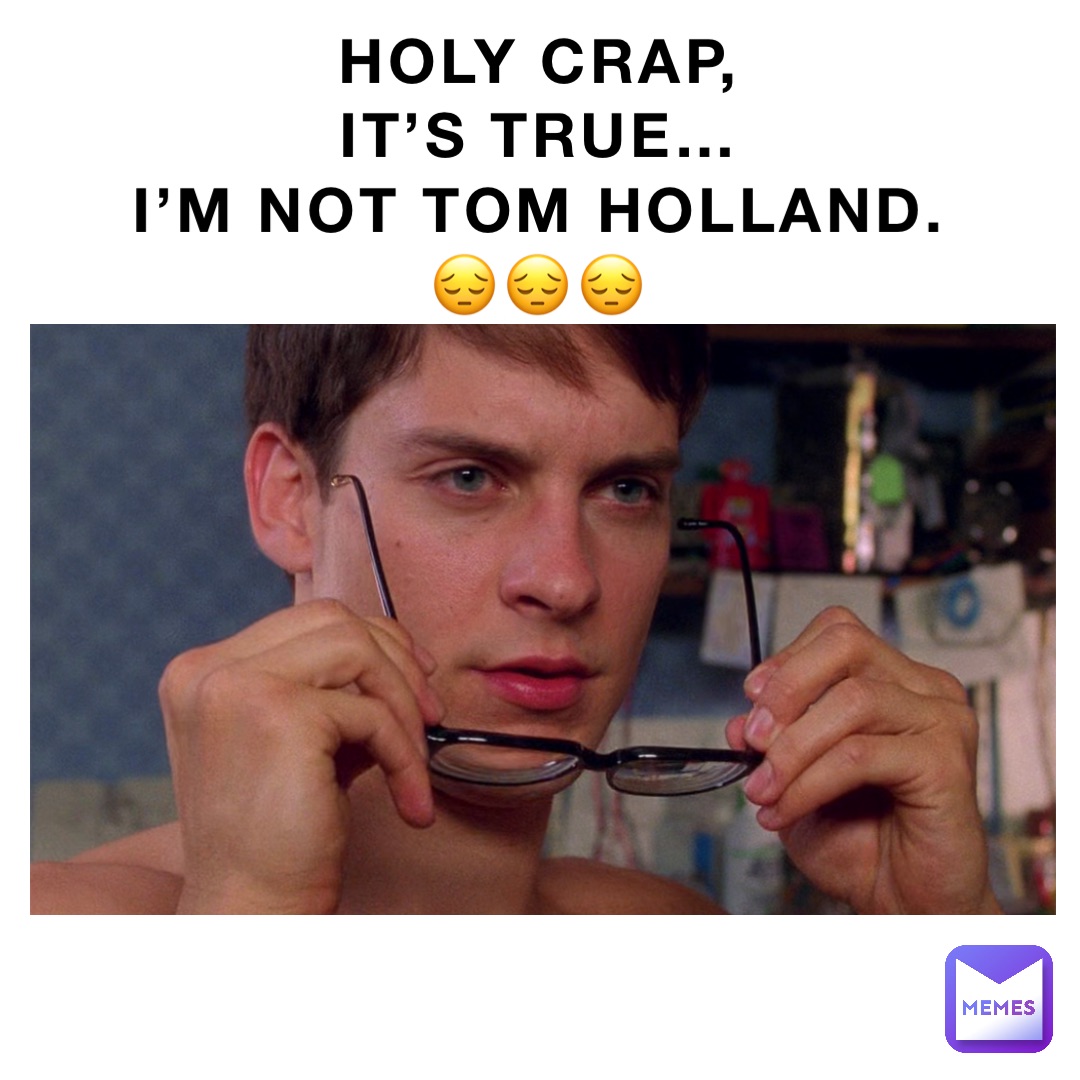 Holy Crap,
It’s TRUE…
I’m not Tom Holland.
😔😔😔