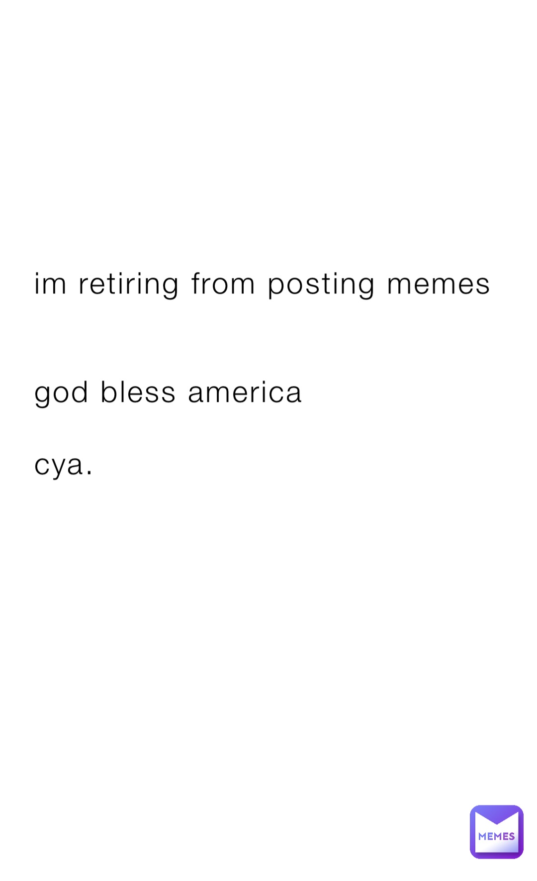 im retiring from posting memes 


god bless america 

cya.