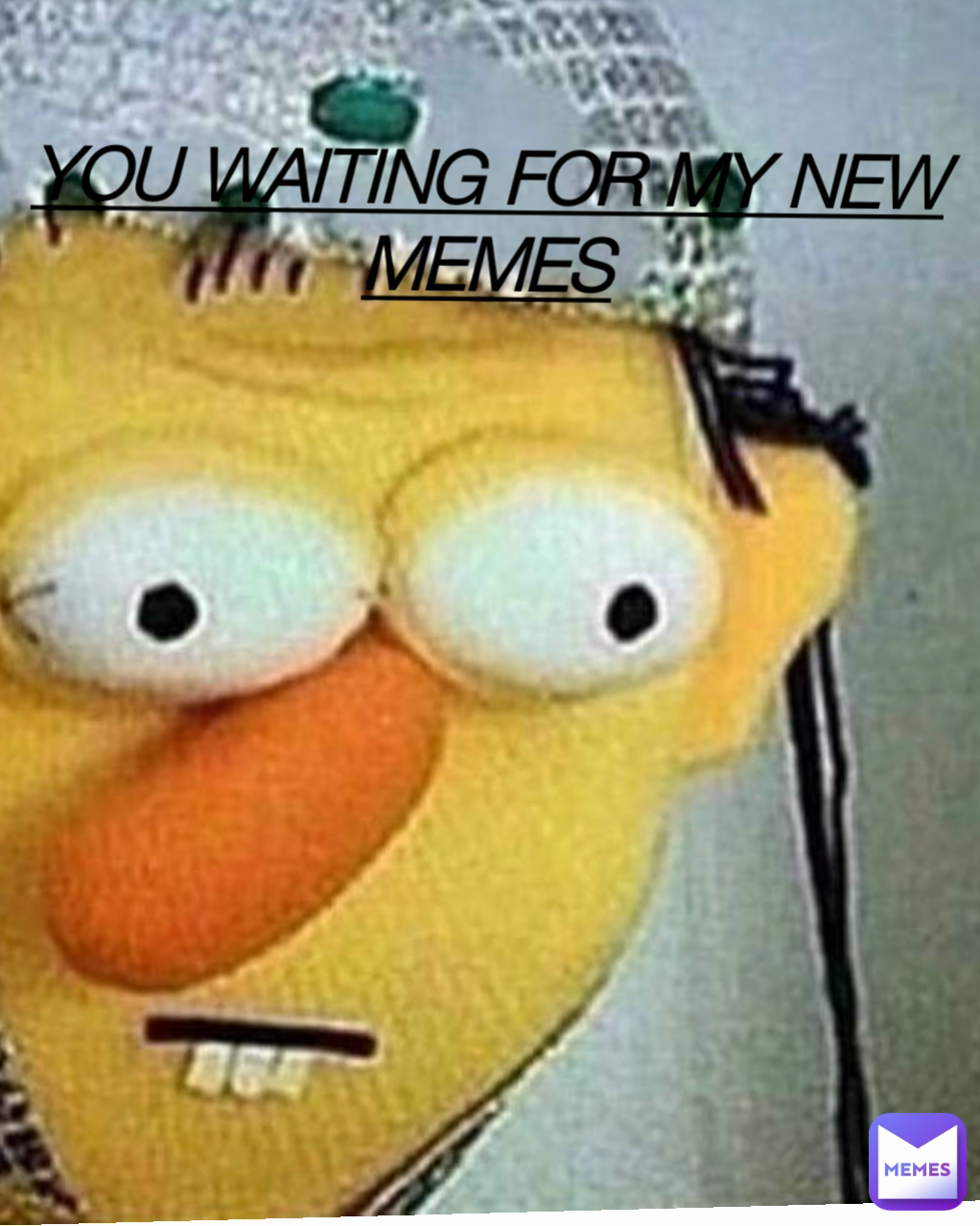 YOU WAITING FOR MY NEW MEMES