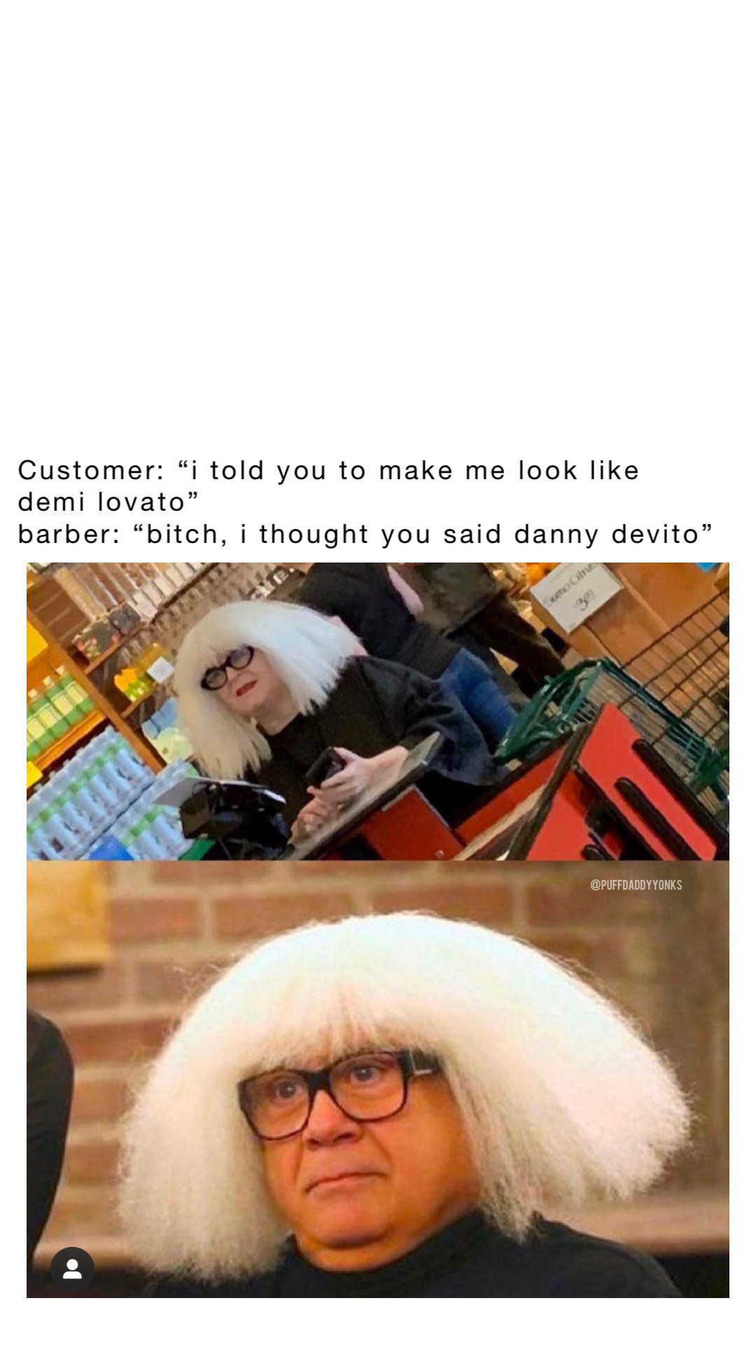Customer: “I told you to make me look like Demi Lovato”
Barber: “Bitch, I thought you said Danny Devito”