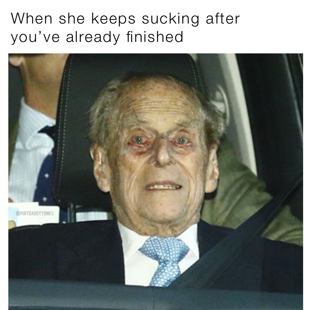 When she keeps sucking after you’ve already finished