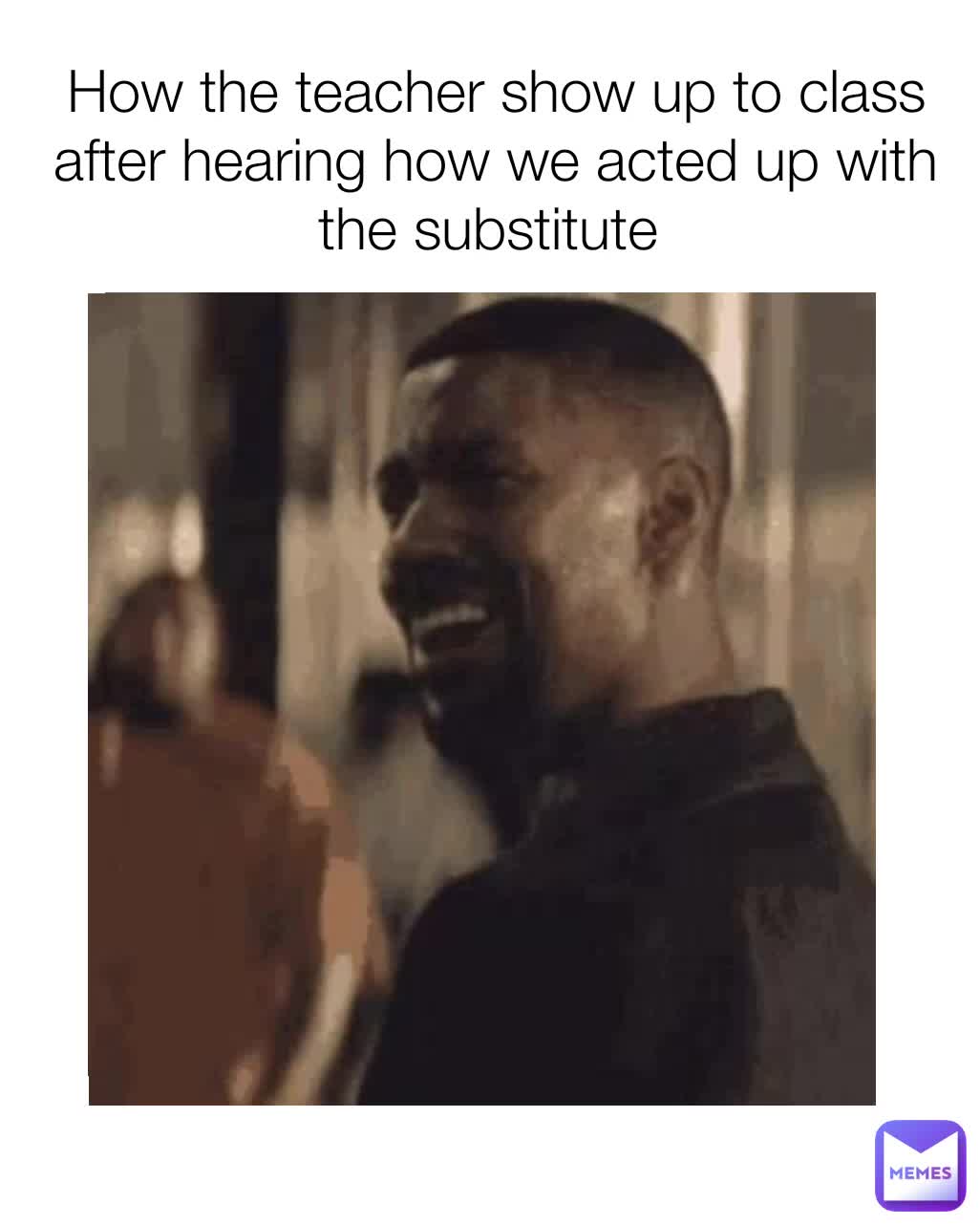 How the teacher show up to class after hearing how we acted up with the