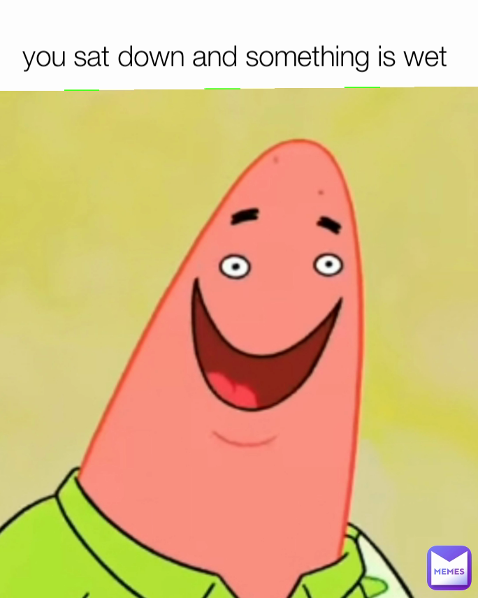 you sat down and something is wet