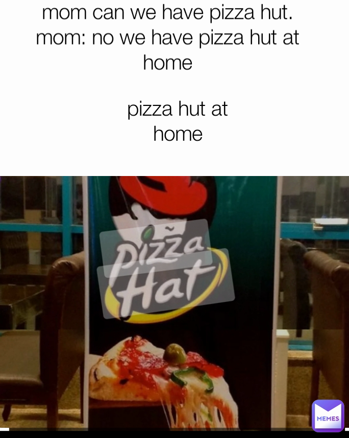 mom can we have pizza hut.     mom: no we have pizza hut at home pizza hut at home