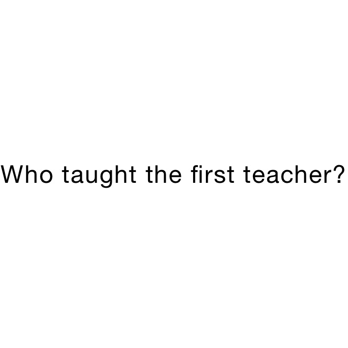 Who taught the first teacher?