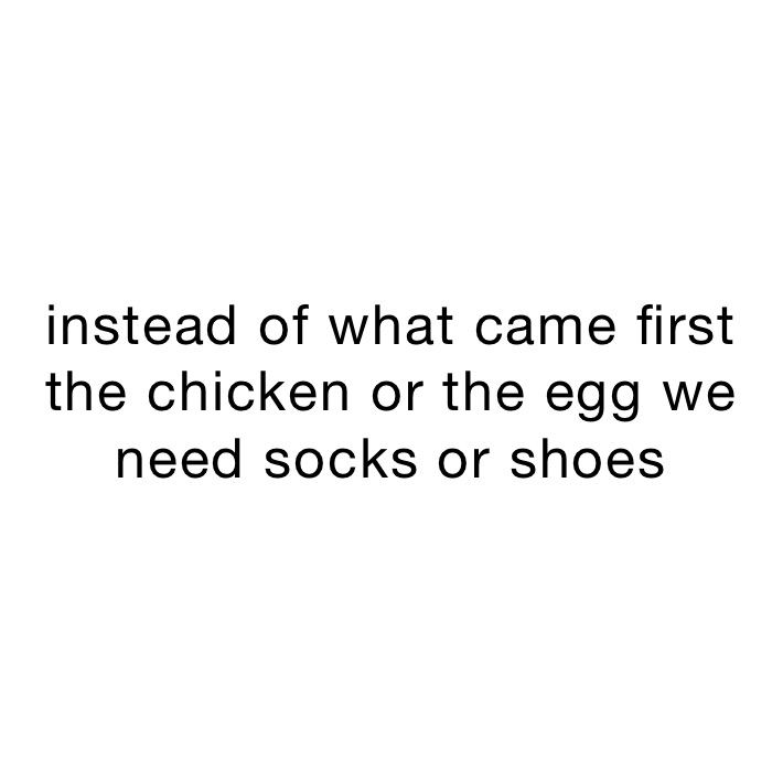 instead of what came first the chicken or the egg we need socks or shoes