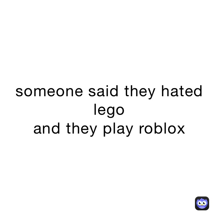 someone said they hated lego
and they play roblox