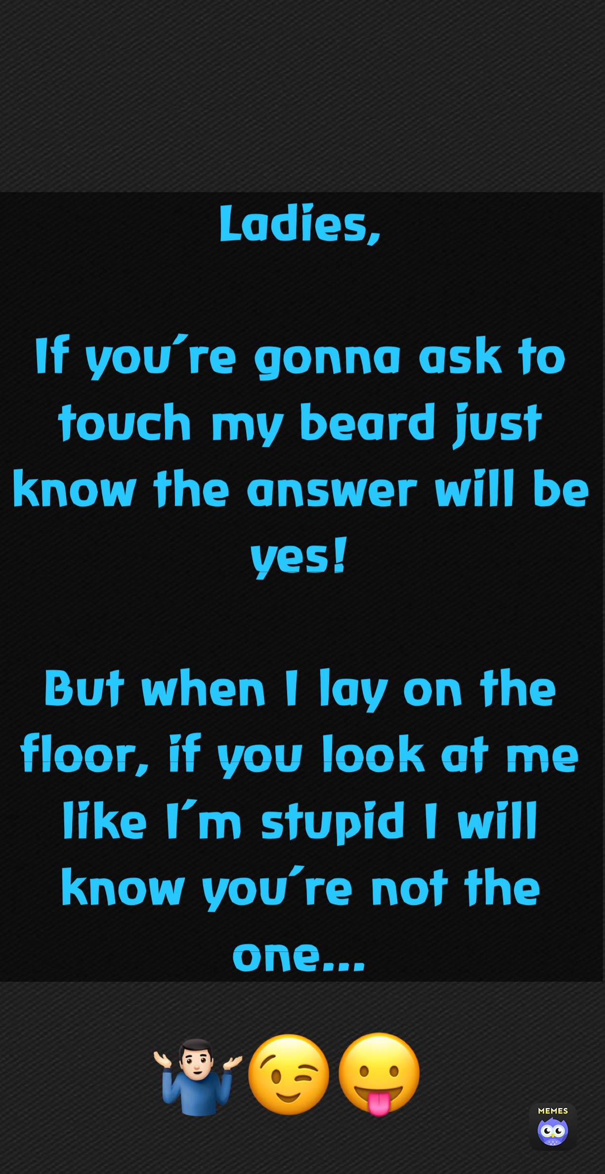 Ladies,

If you’re gonna ask to touch my beard just know the answer will be yes!

But when I lay on the floor, if you look at me like I’m stupid I will know you’re not the one...