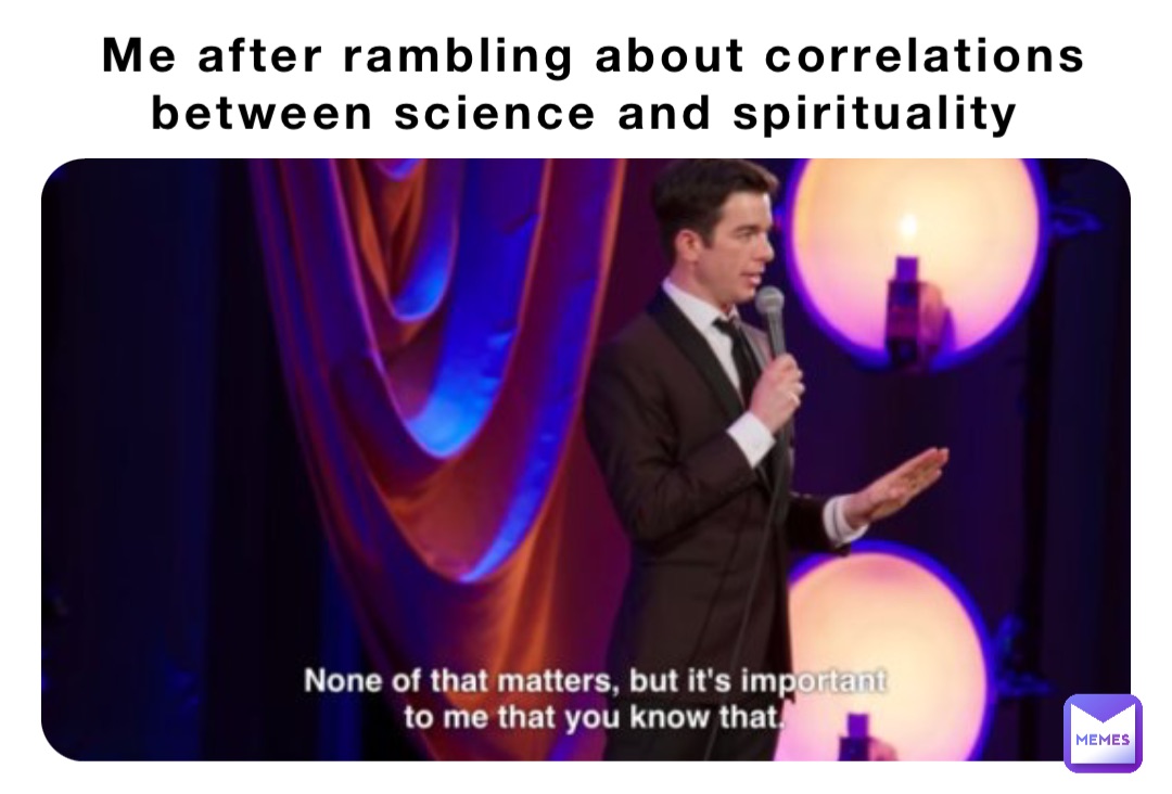 Me after rambling about correlations between science and spirituality