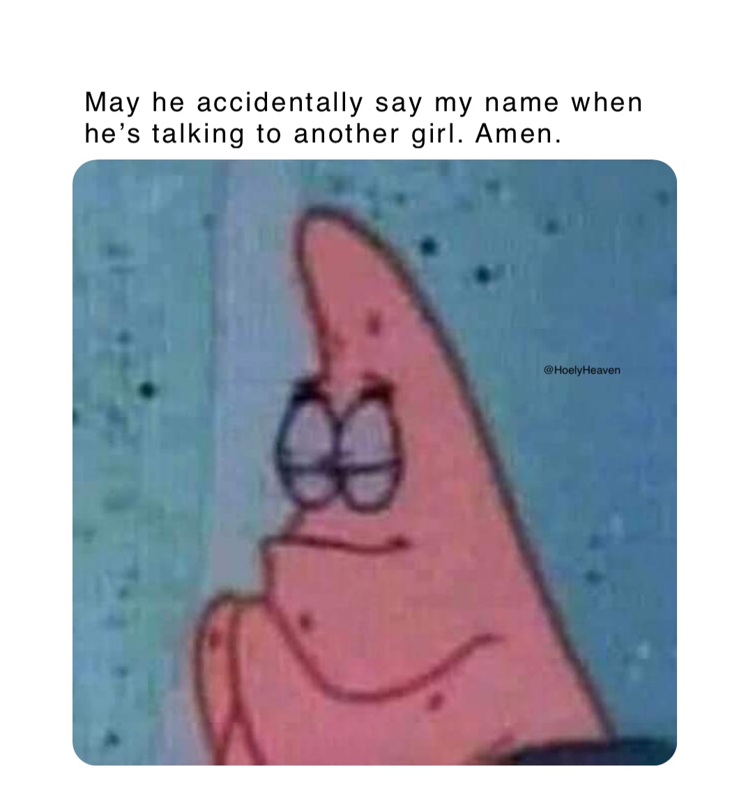 May he accidentally say my name when he’s talking to another girl. Amen.