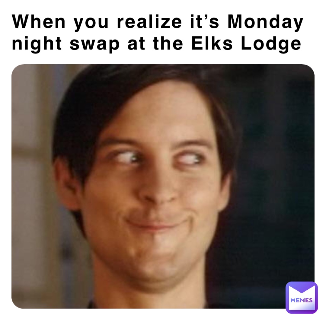 When you realize it’s Monday night swap at the Elks Lodge