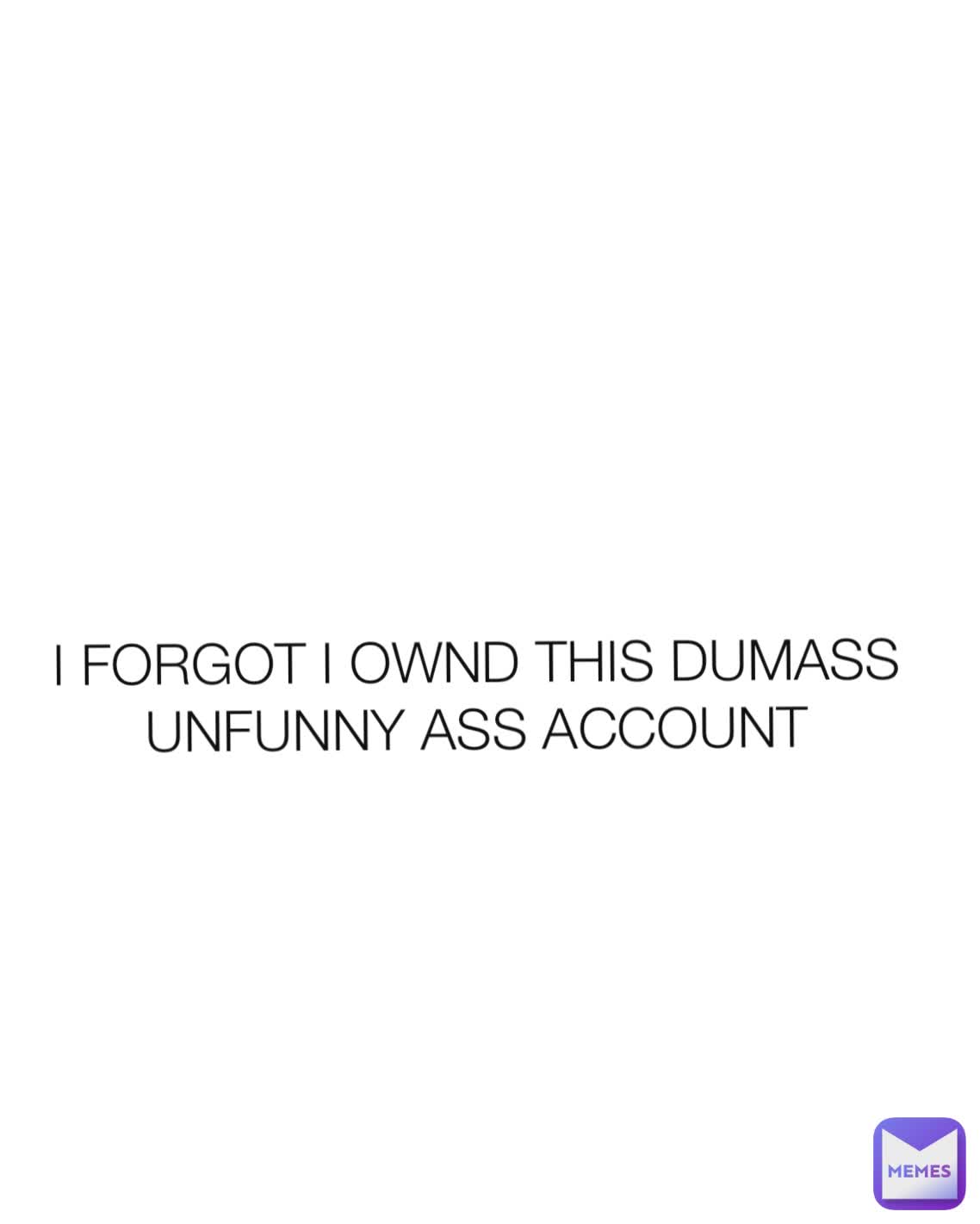 I FORGOT I OWND THIS DUMASS UNFUNNY ASS ACCOUNT