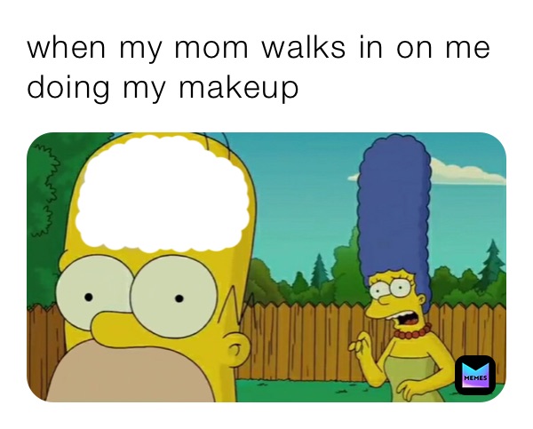 when my mom walks in on me 
doing my makeup 