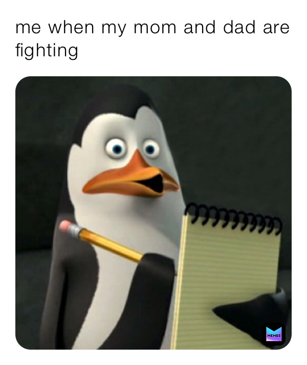 me when my mom and dad are fighting
