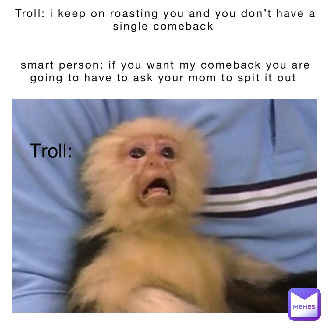 Troll: I keep on roasting you and you don’t have a single comeback


Smart person: If you want my comeback you are going to have to ask your mom to spit it out Troll: