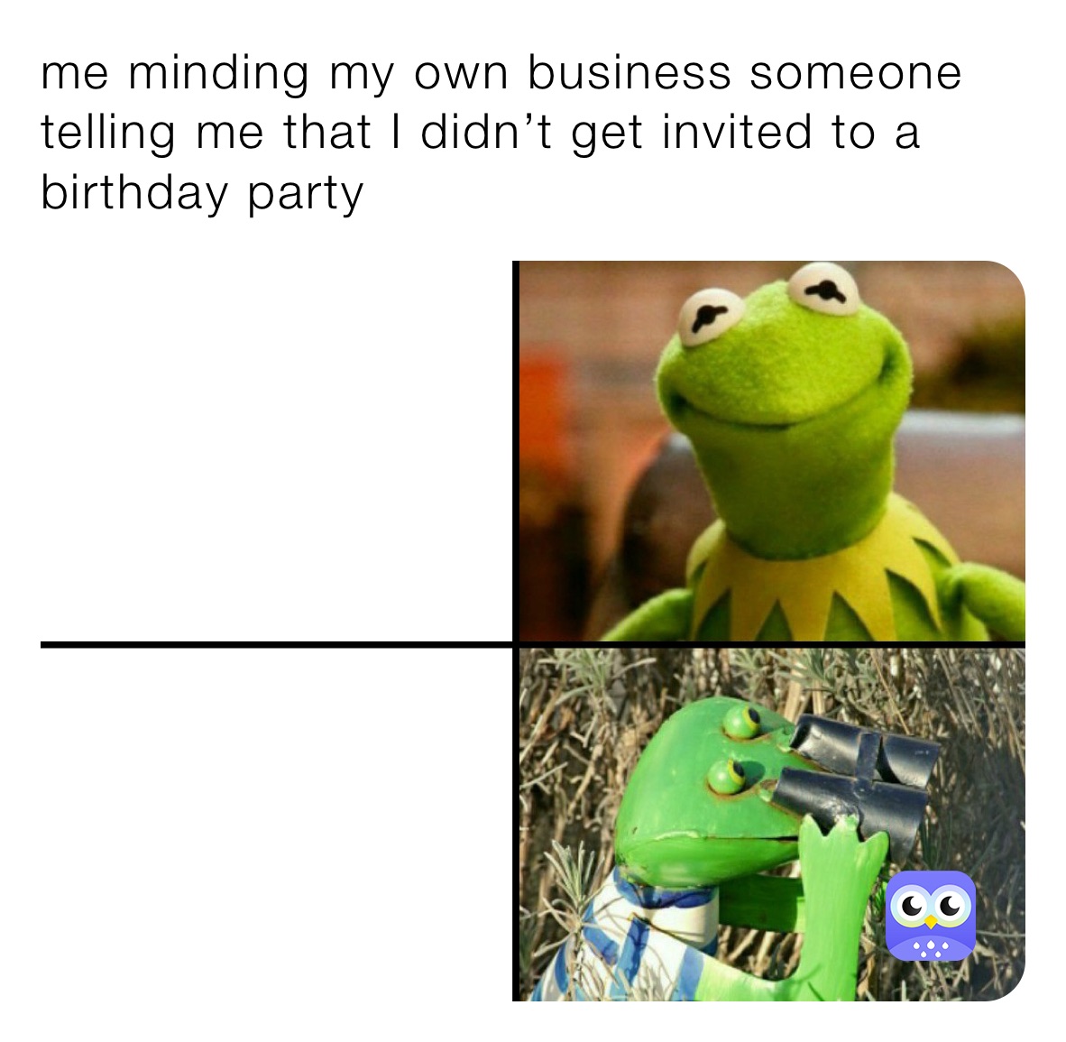 me minding my own business someone telling me that I didn’t get invited to a birthday party