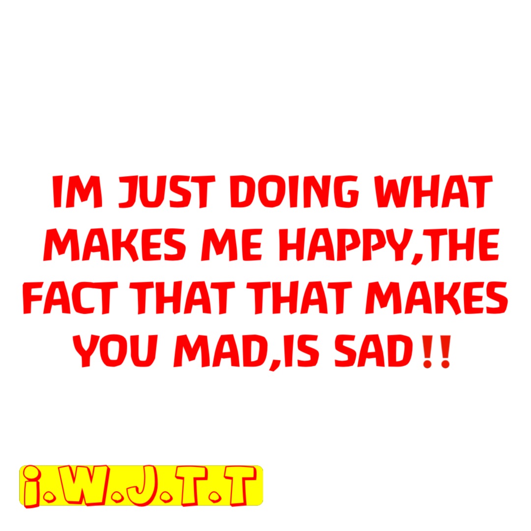 IM JUST DOING WHAT MAKES ME HAPPY,THE FACT THAT THAT MAKES YOU MAD,IS SAD‼️