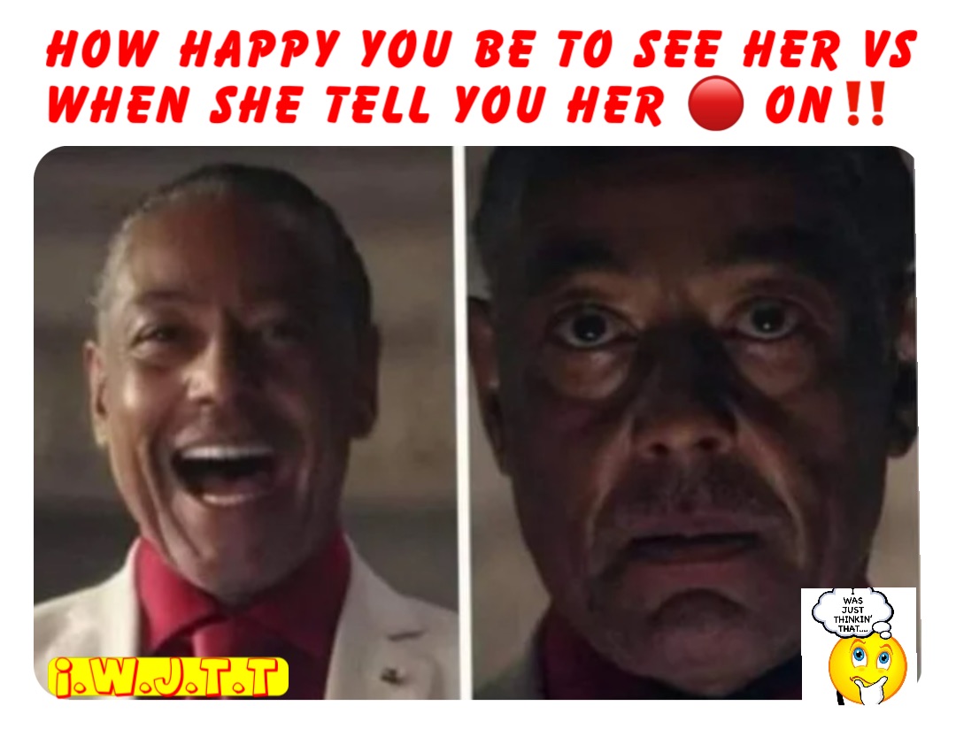HOW HAPPY YOU BE TO SEE HER VS WHEN SHE TELL YOU HER 🔴 ON‼️