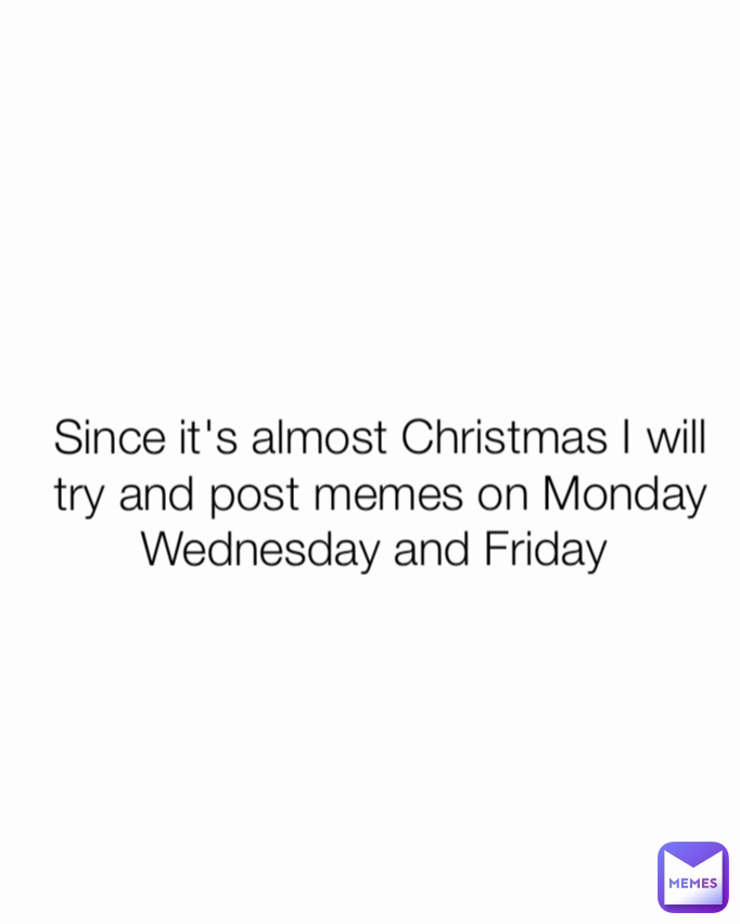 Since it's almost Christmas I will try and post memes on Monday Wednesday and Friday 