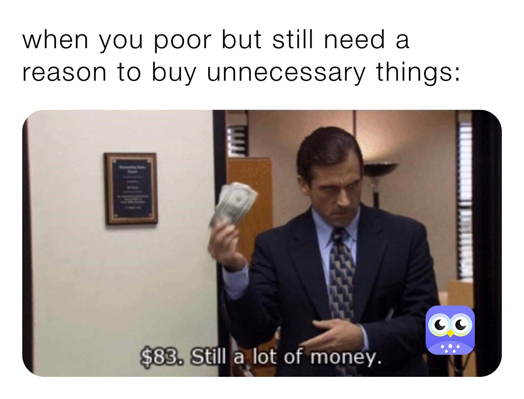 when you poor but still need a reason to buy unnecessary things: 