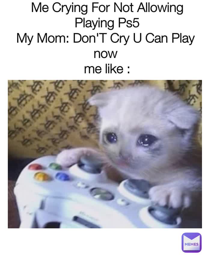 Me Crying For Not Allowing Playing Ps5
My Mom: Don'T Cry U Can Play 
now 
me like :
