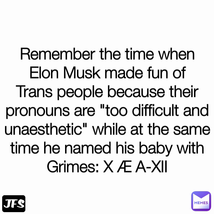 JFS Remember the time when Elon Musk made fun of Trans people because their pronouns are "too difficult and unaesthetic" while at the same time he named his baby with Grimes: X Æ A-XII