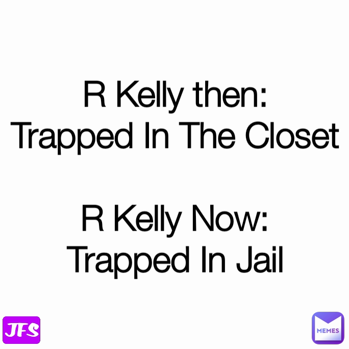 R Kelly then:
Trapped In The Closet

R Kelly Now:
Trapped In Jail JFS