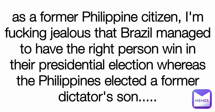 as a former Philippine citizen, I'm fucking jealous that Brazil managed to have the right person win in their presidential election whereas the Philippines elected a former dictator's son.....