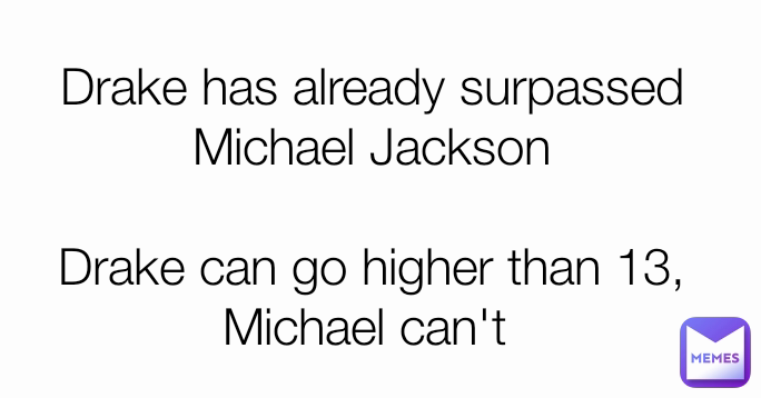 Drake has already surpassed Michael Jackson

Drake can go higher than 13, Michael can't 