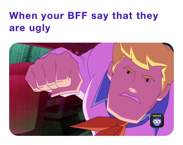 When your BFF say that they are ugly