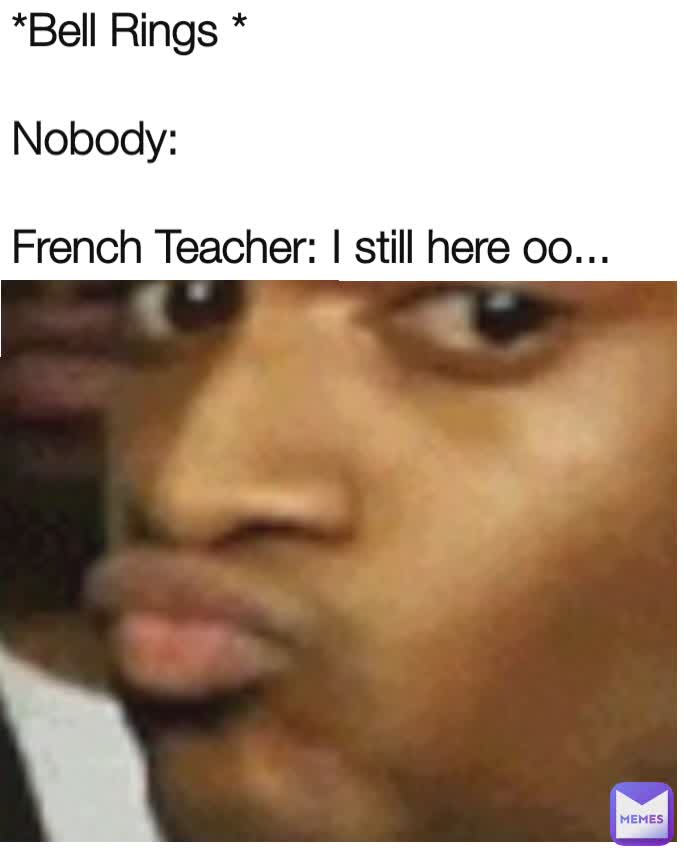 *Bell Rings *

Nobody:

French Teacher: I still here oo...