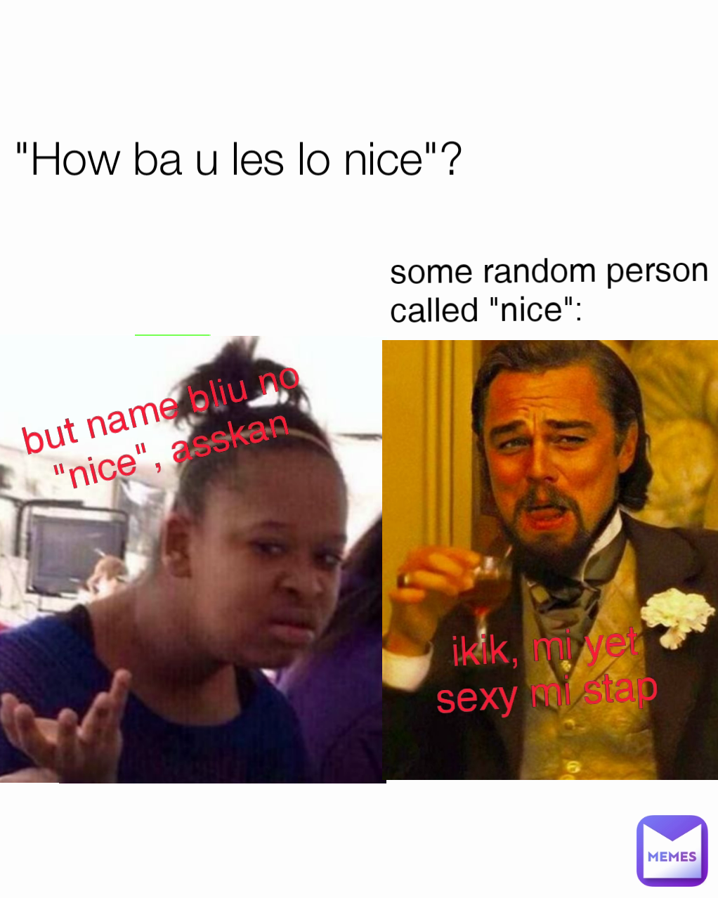 "How ba u les lo nice"? some random person called "nice": ikik, mi yet sexy mi stap but name bliu no "nice", asskan