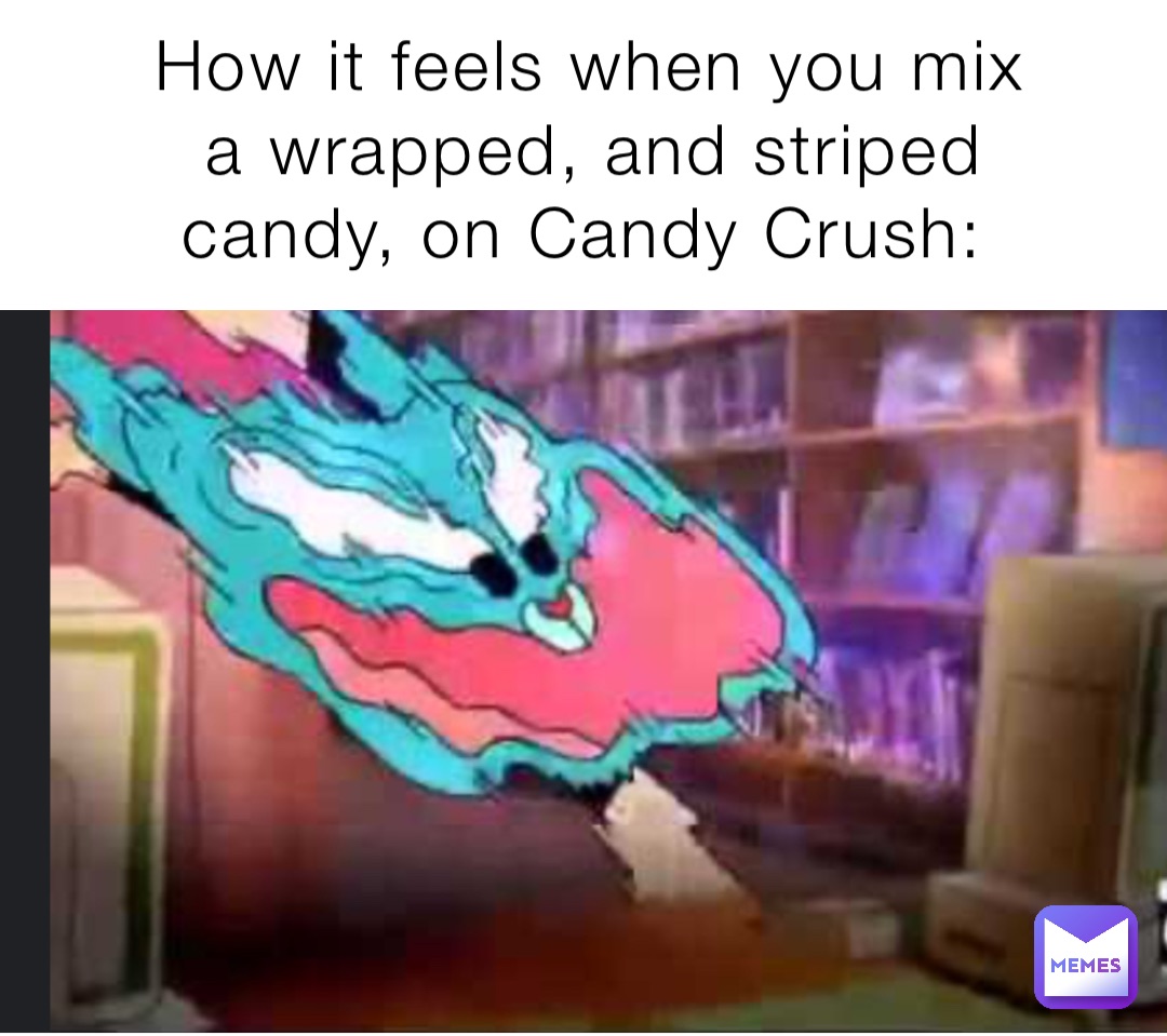 How it feels when you mix a wrapped, and striped candy, on Candy Crush: