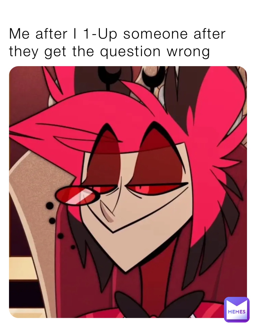 Me after I 1-Up someone after they get the question wrong