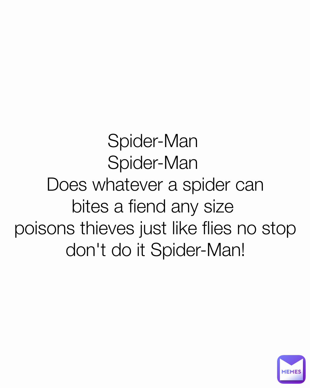 Spider-Man 
Spider-Man 
Does whatever a spider can
bites a fiend any size 
poisons thieves just like flies no stop don't do it Spider-Man!