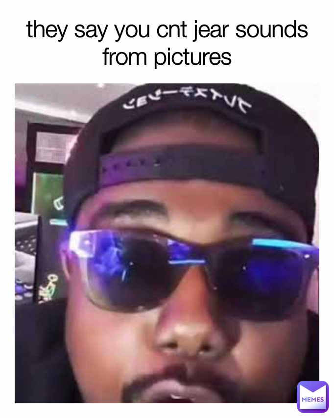 they say you cnt jear sounds from pictures
