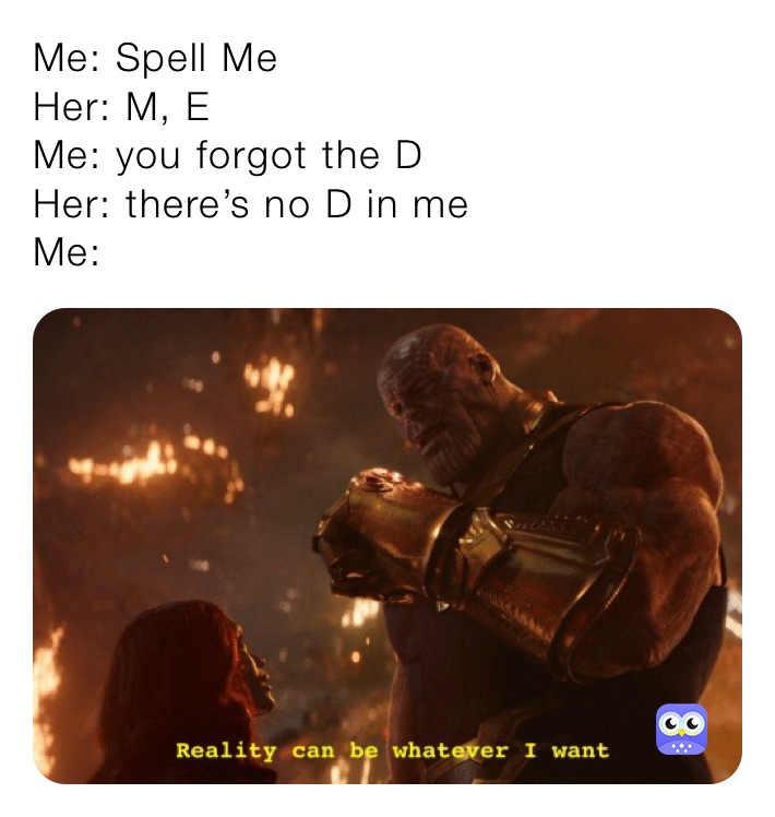 Me: Spell Me
Her: M, E
Me: you forgot the D
Her: there’s no D in me
Me: