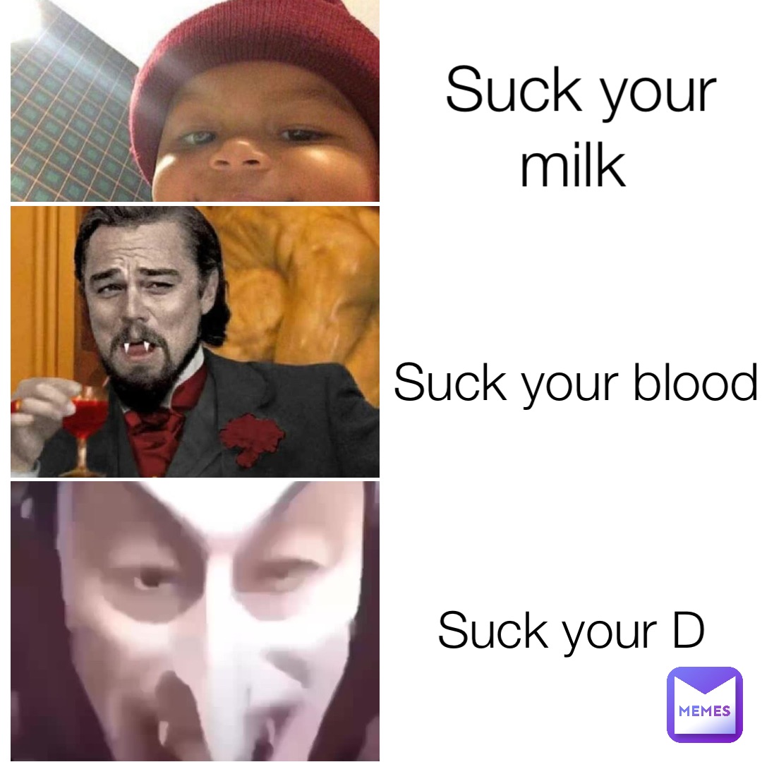 Suck your milk Suck your blood Suck your D