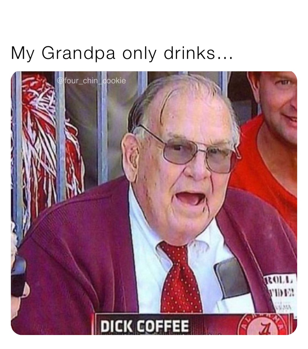 My Grandpa only drinks…