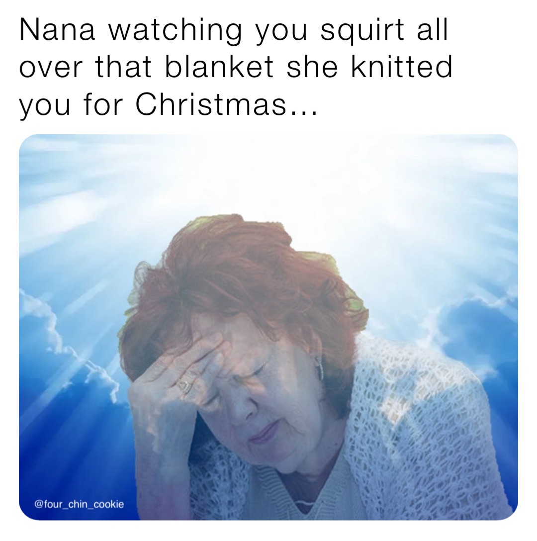 Nana watching you squirt all over that blanket she knitted you for  Christmas… | @Four_Chin_Cookie | Memes