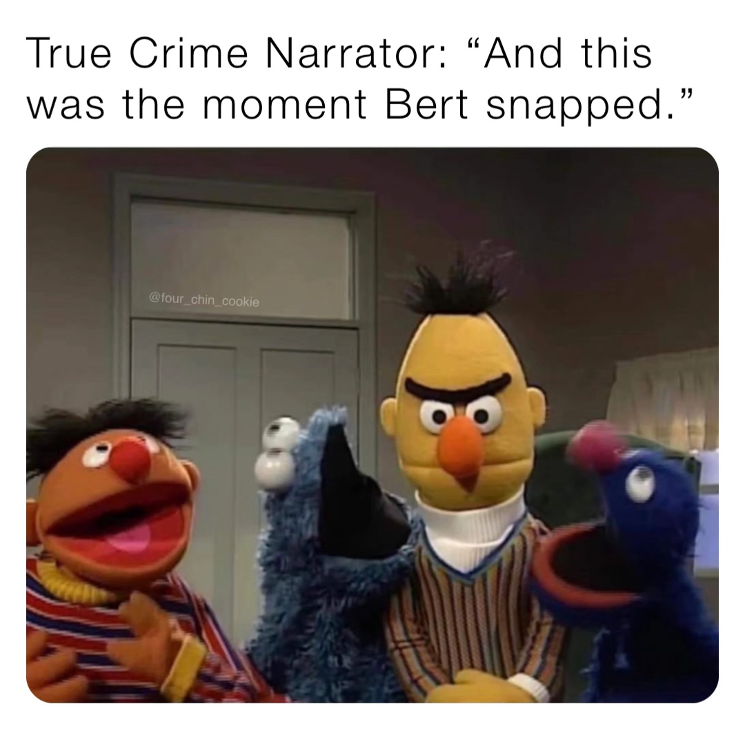 True Crime Narrator: “And this was the moment Bert snapped.”