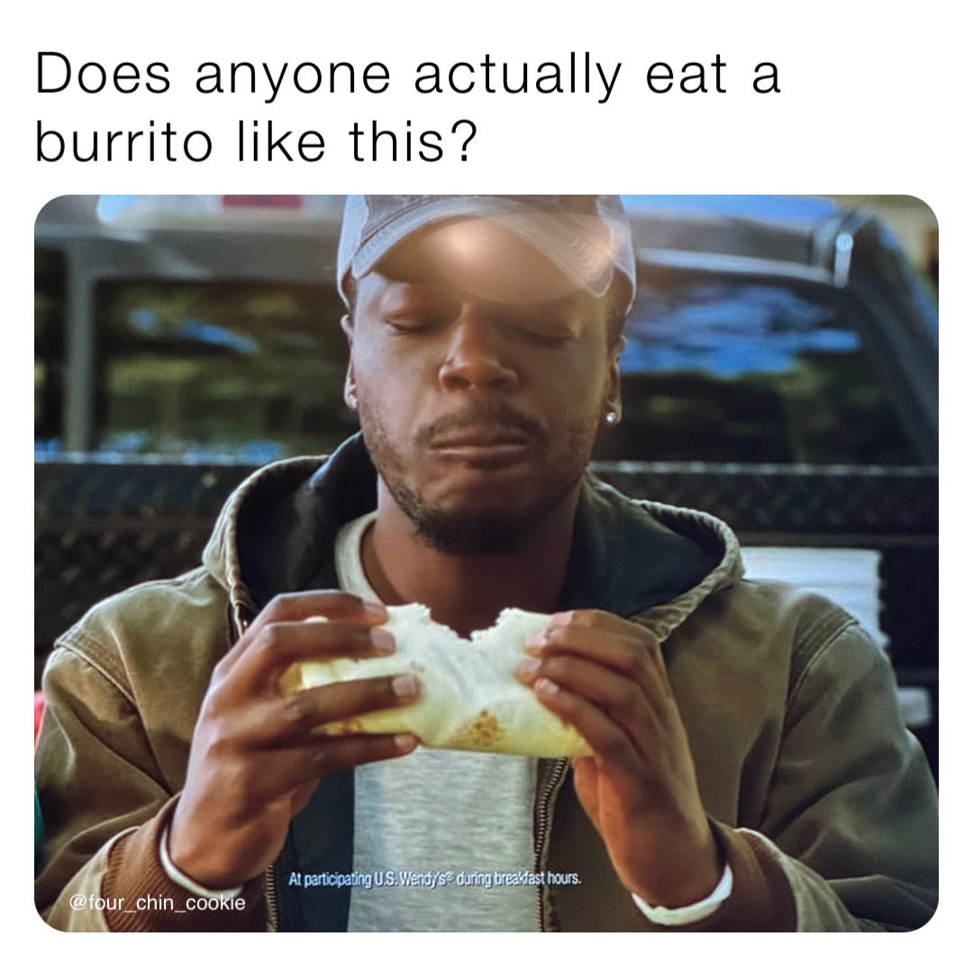 Does anyone actually eat a burrito like this?