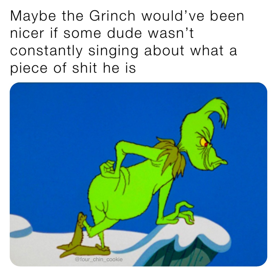 Maybe the Grinch would’ve been nicer if some dude wasn’t constantly singing about what a piece of shit he is