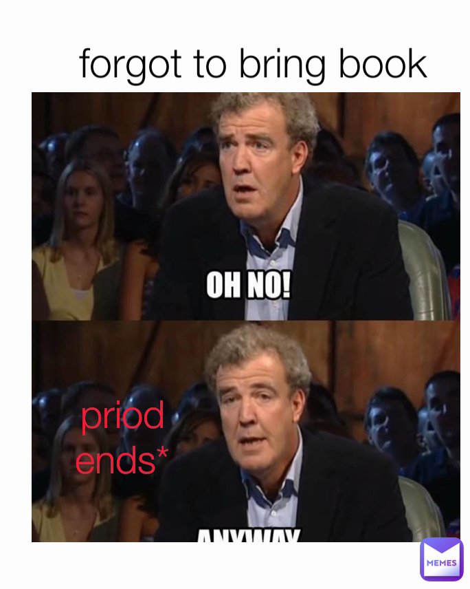 forgot to bring book


 priod ends*