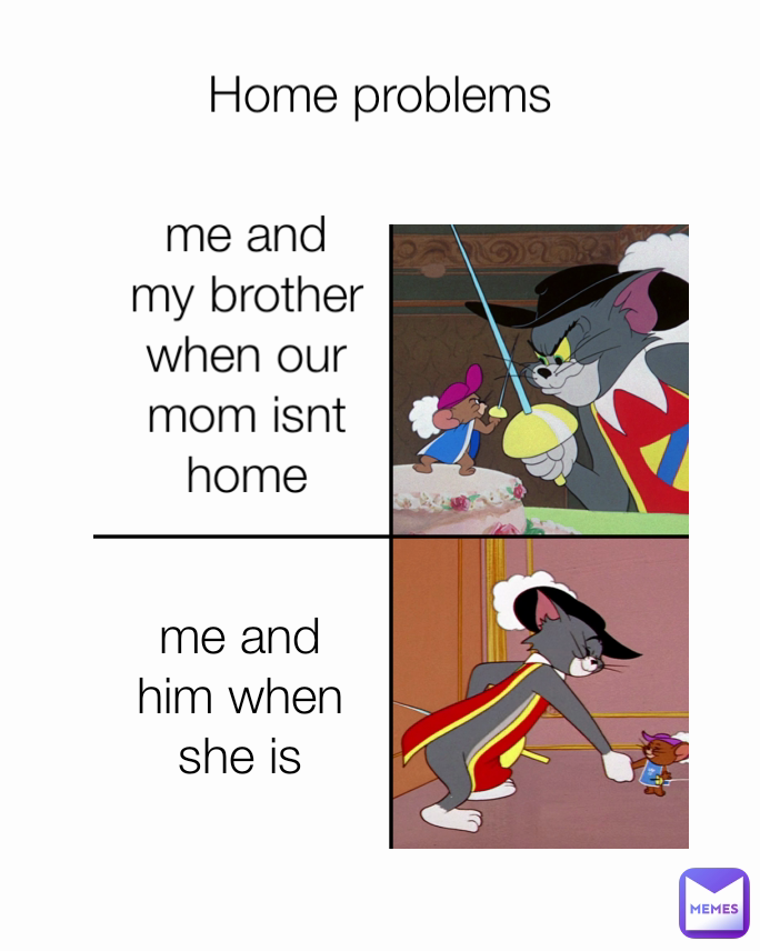 me and him when she is Home problems me and my brother when our mom isnt home