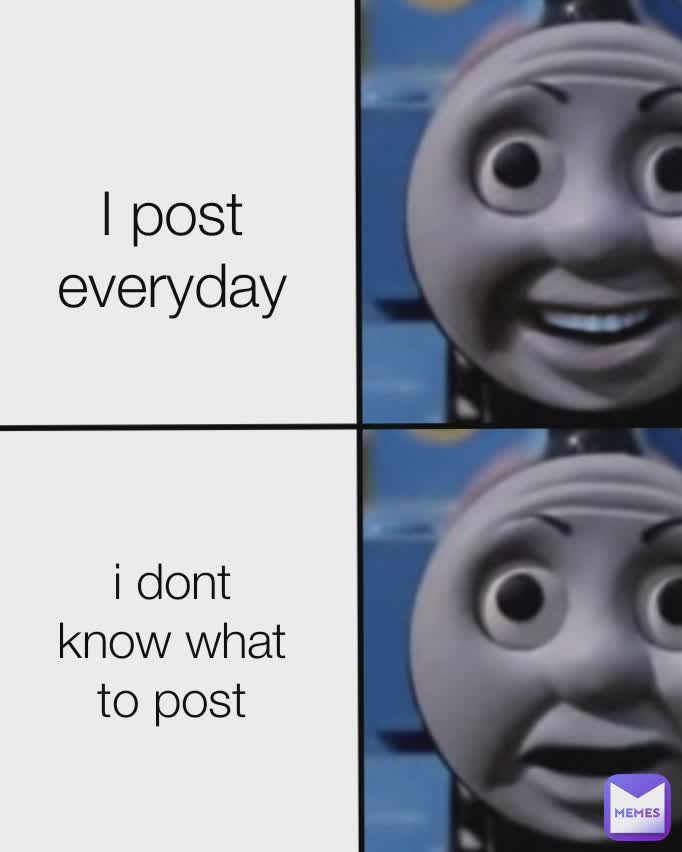 I Post Everyday i don't know what to post I post everyday i dont know what to post