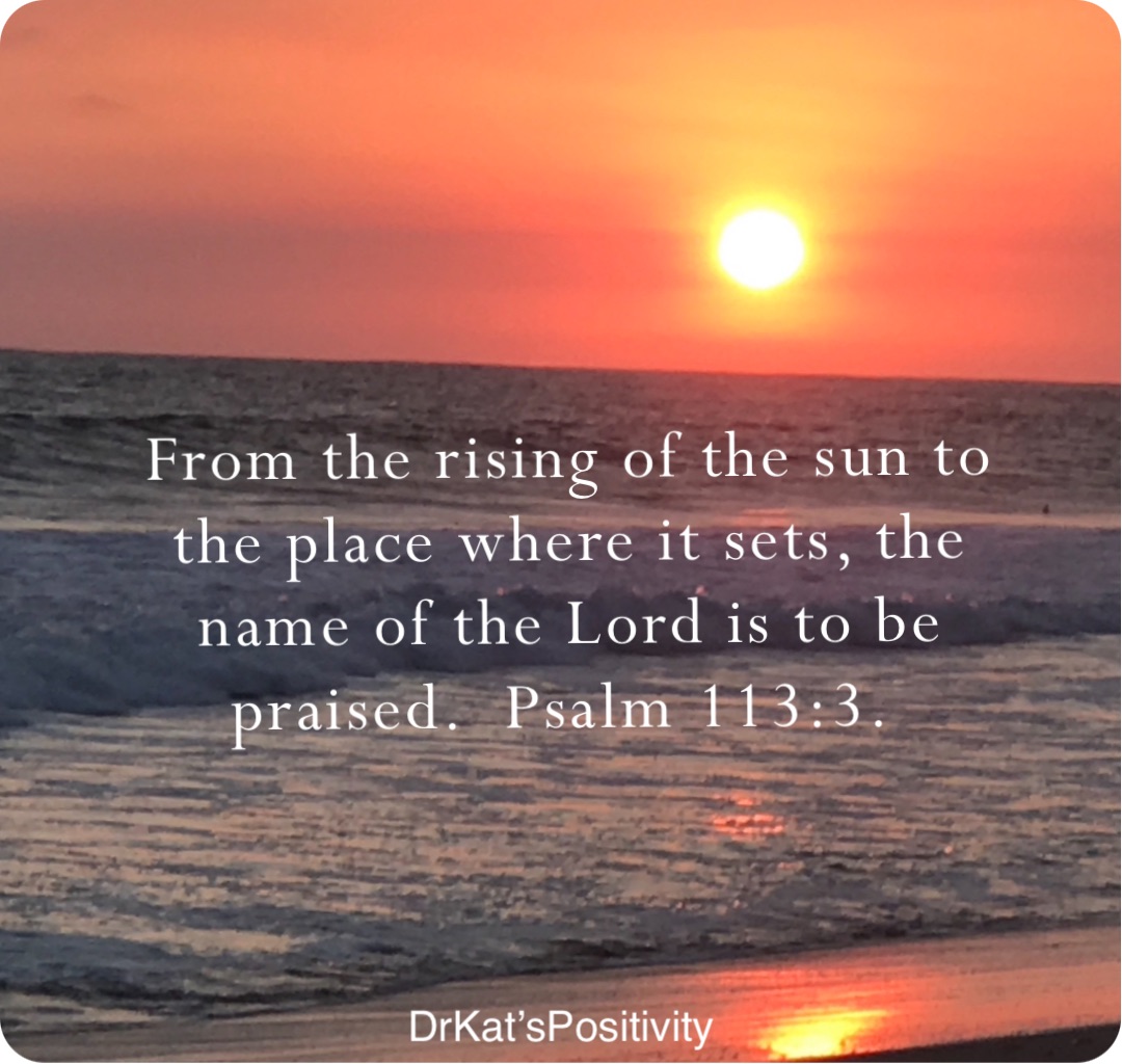 From the rising of the sun to the place where it sets, the name of the Lord is to be praised.  Psalm 113:3. DrKat’sPositivity